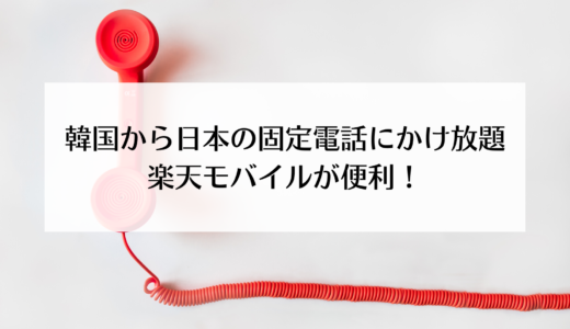 韓国から日本の固定電話にかけ放題！楽天モバイルが便利！！