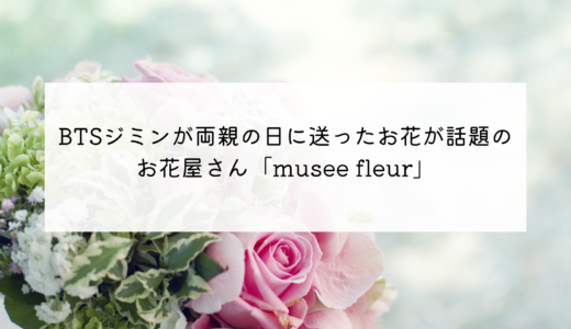 BTSジミンが両親の日にお父さんに送った花かごが素敵！ジミンが注文したお花屋さん「musee fleur」